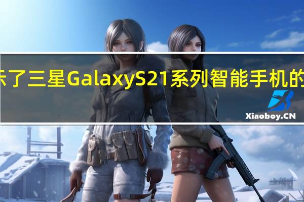 泄漏揭示了三星GalaxyS21系列智能手机的一些有趣功能