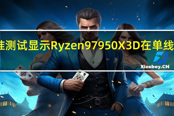 泄漏的基准测试显示 Ryzen 9 7950X3D 在单线程中等于 7950X