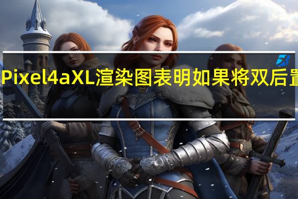 泄漏的谷歌Pixel4aXL渲染图表明如果将双后置摄像头投入生产