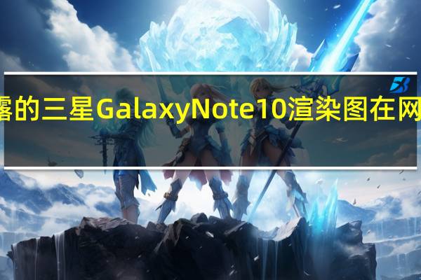 泄露的三星Galaxy Note 10渲染图在网上找到了