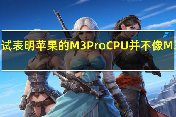 泄露的基准测试表明苹果的M3ProCPU并不像M3Max那样快得吓人