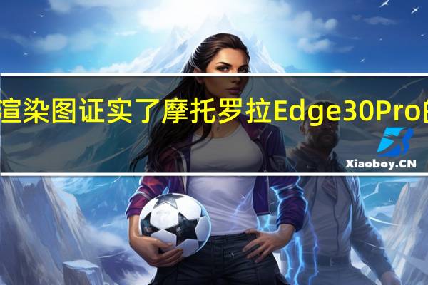 泄露的渲染图证实了摩托罗拉Edge30Pro的设计和配件