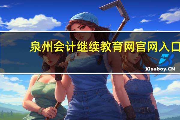 泉州会计继续教育网官网入口（泉州会计继续教育网官网）