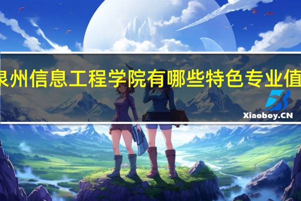 泉州信息工程学院有哪些特色专业值得推荐