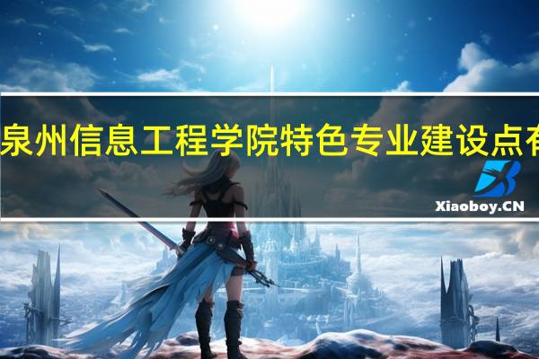 泉州信息工程学院特色专业建设点有哪些
