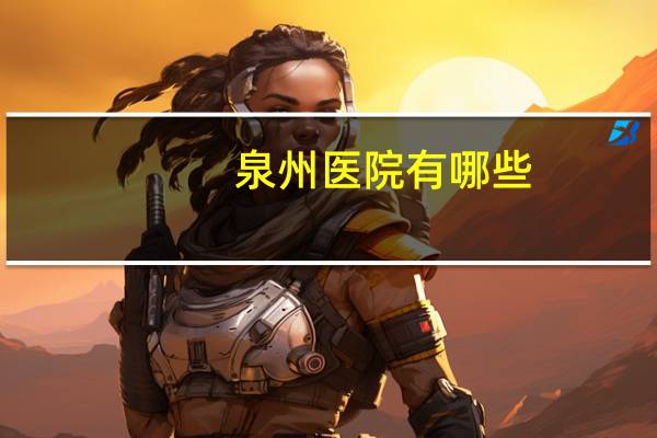 泉州医院有哪些？泉州有哪些医院