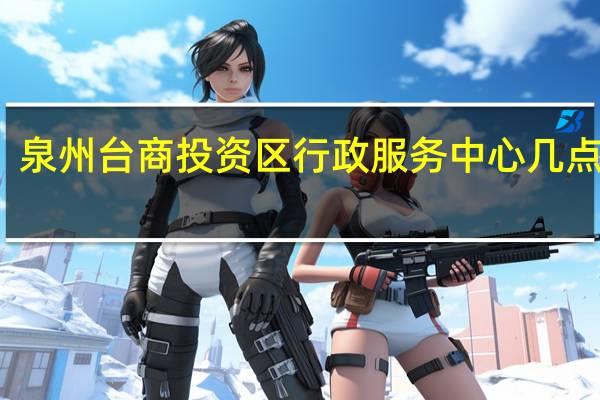 泉州台商投资区行政服务中心几点上班（泉州台商投资区行政服务中心）