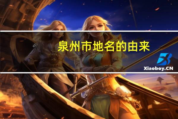 泉州市地名的由来（泉州地名的由来）