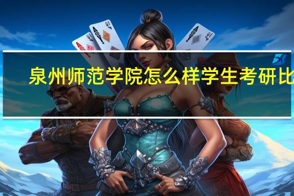 泉州师范学院怎么样学生考研比率（泉州师范学院怎么样）