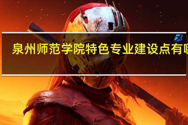泉州师范学院特色专业建设点有哪些