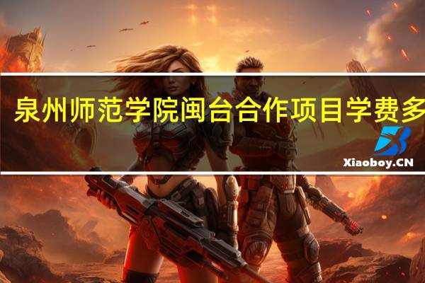 泉州师范学院闽台合作项目学费多少钱