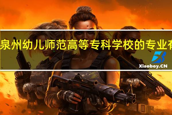 泉州幼儿师范高等专科学校的专业有哪些