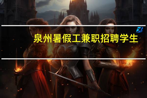 泉州暑假工兼职招聘学生（泉州暑假工）