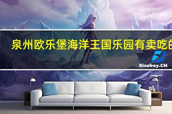 泉州欧乐堡海洋王国乐园有卖吃的吗