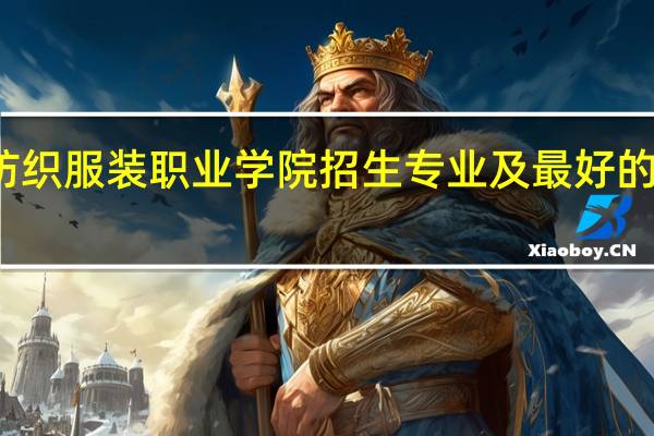 泉州纺织服装职业学院招生专业及最好的专业有哪些