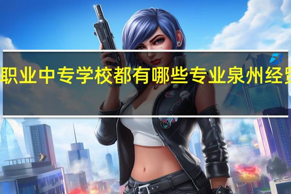 泉州经贸职业中专学校都有哪些专业 泉州经贸职业技术学校