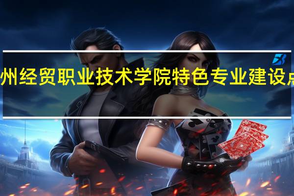 泉州经贸职业技术学院特色专业建设点有哪些