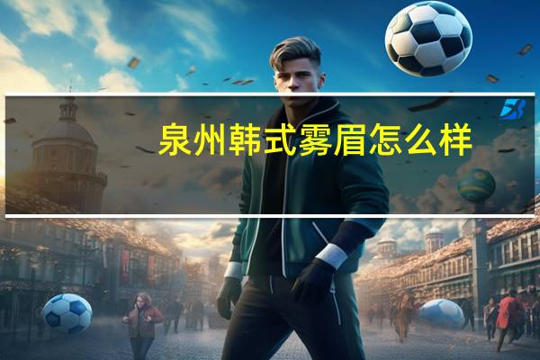 泉州韩式雾眉怎么样，大概什么价