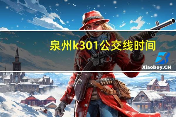 泉州k301公交线时间(泉州公交K301路简介)