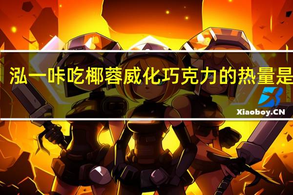 泓一 咔吃椰蓉威化巧克力的热量是多少