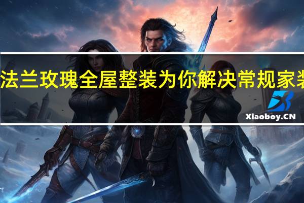 法兰玫瑰全屋整装为你解决常规家装难题