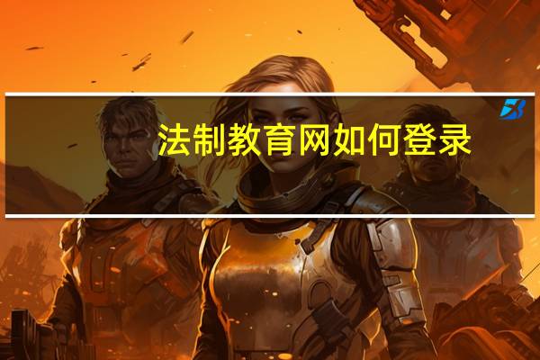 法制教育网如何登录（法制教育网官网登陆平台）