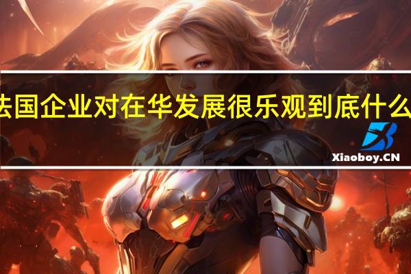 法国企业对在华发展很乐观 到底什么情况嘞