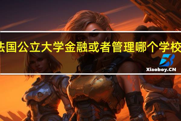 法国公立大学金融或者管理哪个学校好点阿。好毕业么。假期一般几个月。学工程需要具备什么。