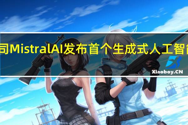 法国初创公司Mistral AI发布首个生成式人工智能 与美国巨头竞争
