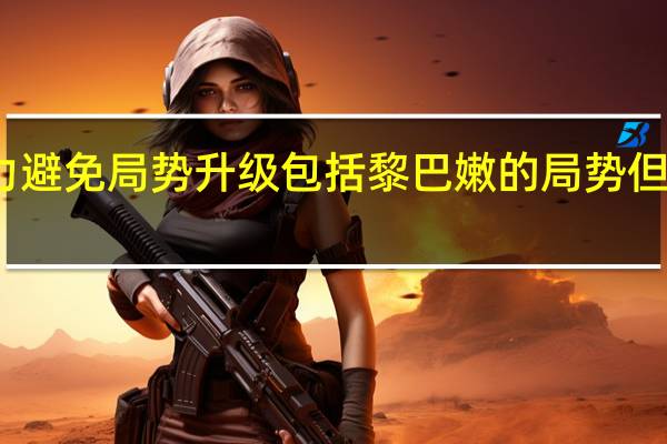 法国总统马克龙表示将尽一切努力避免局势升级包括黎巴嫩的局势但由于高度紧张局势安全形势仍然不稳定