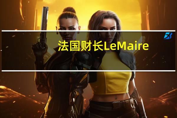 法国财长Le Maire：呼吁通过Tibi项目加大对科技创新的投资力度该项目的规模到2030年将达到120亿欧元（折合126亿美元）