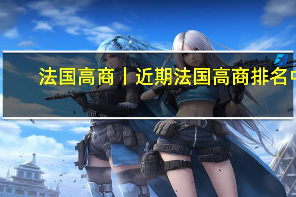 法国高商丨近期法国高商排名中，这两所高商排名你追我赶，不分伯仲！