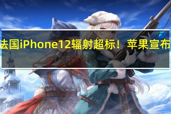 法国iPhone 12辐射超标！苹果宣布iOS 17.1能解决