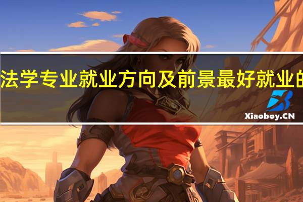 法学专业就业方向及前景 最好就业的专业