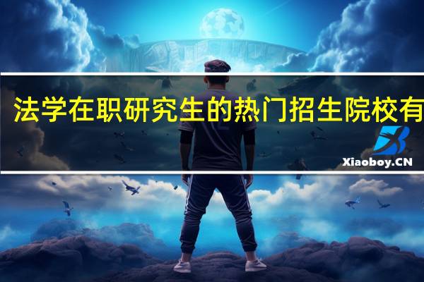 法学在职研究生的热门招生院校有哪些