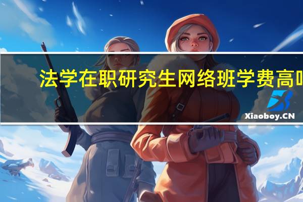 法学在职研究生网络班学费高吗