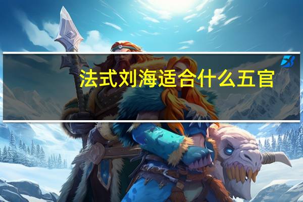 法式刘海适合什么五官（法式刘海适合什么脸型适合什么脸型）