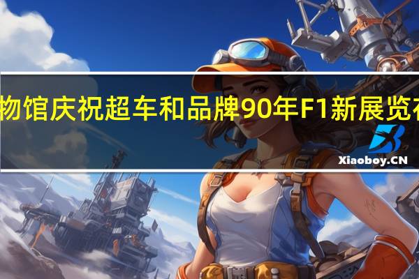 法拉利博物馆庆祝超车和品牌90年 F1新展览在马拉内洛开幕