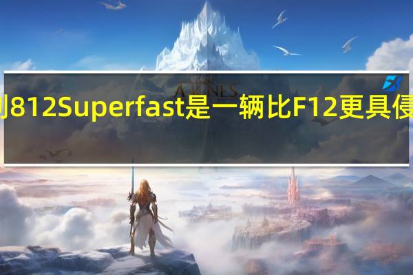 法拉利812Superfast是一辆比F12更具侵略性的汽车