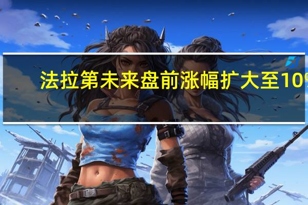 法拉第未来盘前涨幅扩大至10%