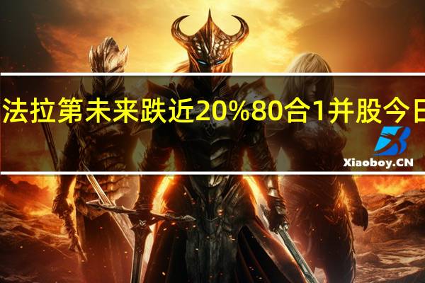 法拉第未来跌近20%80合1并股今日生效