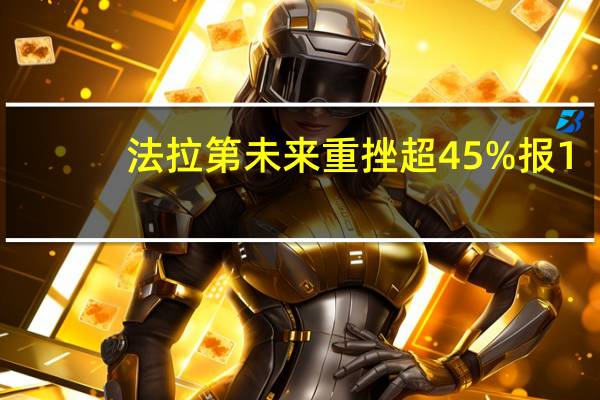 法拉第未来重挫超45%报1.37美元总市值不足3000万美元创2021年7月份美国IPO以来收盘新低