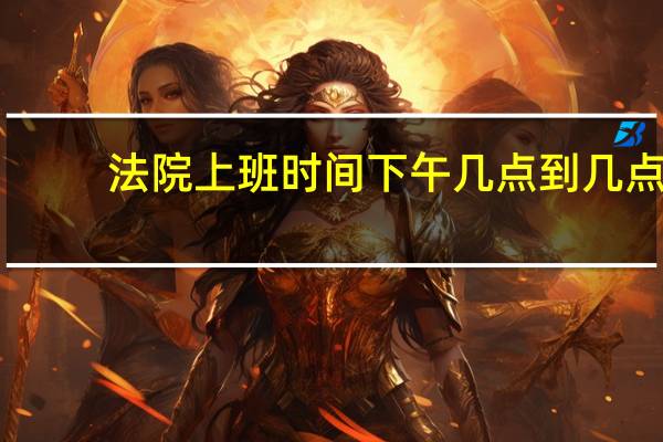 法院上班时间下午几点到几点（法院上班时间）
