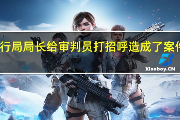 法院执行局局长给审判员打招呼造成了案件判决该不公,怎么办该案件一审，二审判决我均胜诉，但二审的本