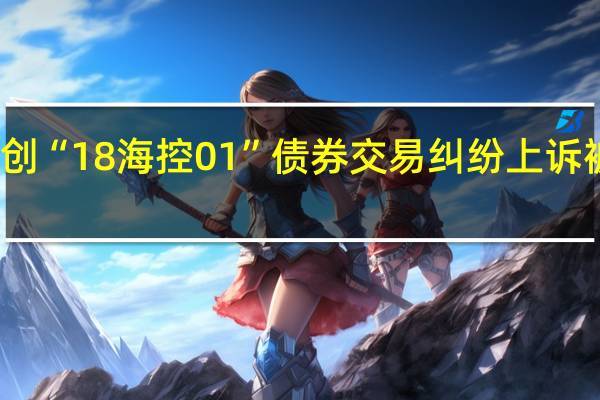 泛海就融创“18海控01”债券交易纠纷上诉被驳回维持原判