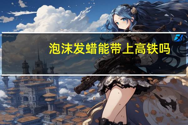 泡沫发蜡能带上高铁吗