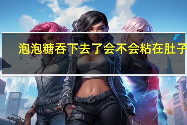 泡泡糖吞下去了会不会粘在肚子里（泡泡糖吞下去怎么办）