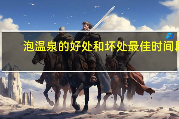 泡温泉的好处和坏处最佳时间段（泡温泉的好处和坏处）