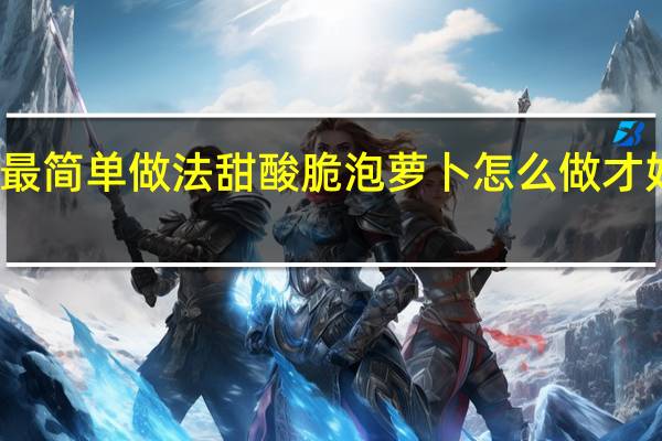 泡萝卜的最简单做法甜酸脆 泡萝卜怎么做才好吃而且脆酸甜