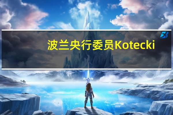 波兰央行委员Kotecki：希望未来几个月不会有加息